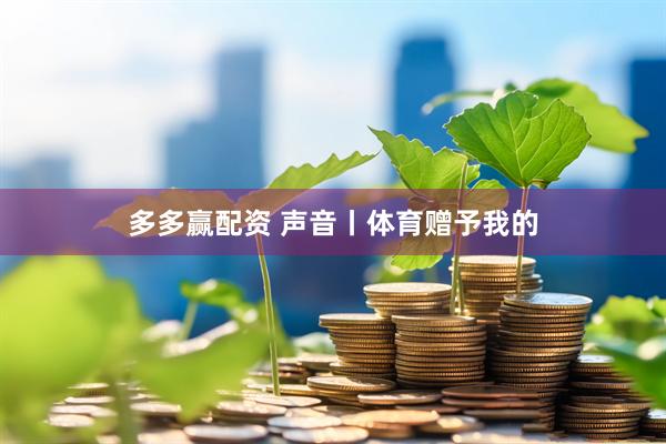 多多赢配资 声音丨体育赠予我的