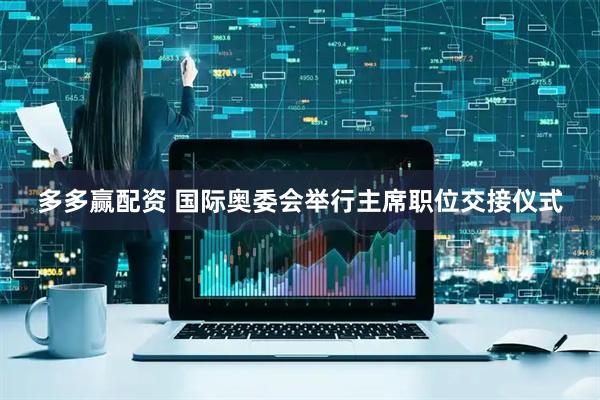 多多赢配资 国际奥委会举行主席职位交接仪式