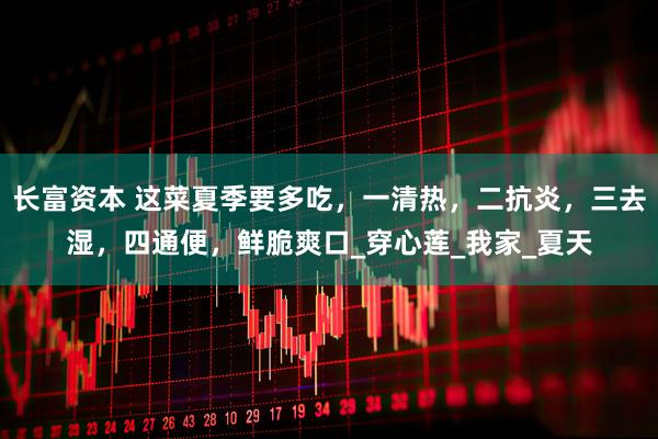 长富资本 这菜夏季要多吃，一清热，二抗炎，三去湿，四通便，鲜脆爽口_穿心莲_我家_夏天