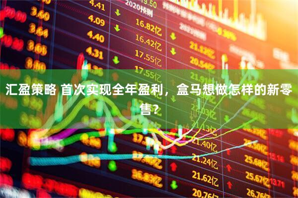汇盈策略 首次实现全年盈利，盒马想做怎样的新零售？