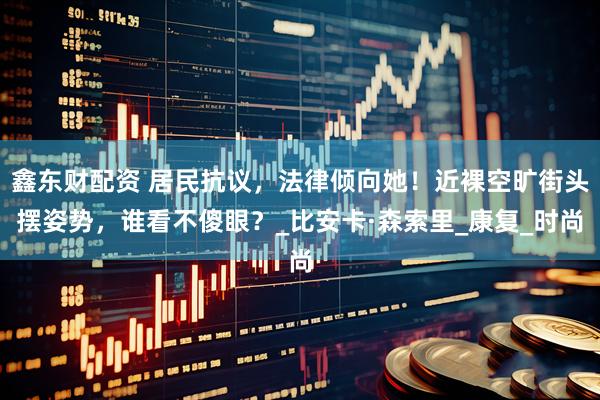 鑫东财配资 居民抗议，法律倾向她！近裸空旷街头摆姿势，谁看不傻眼？_比安卡·森索里_康复_时尚