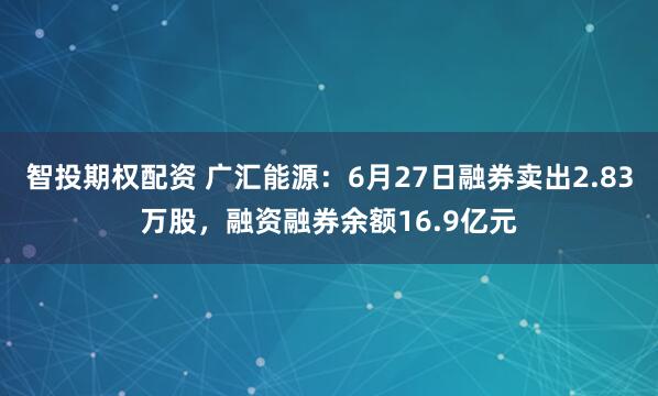 智投期权配资 广汇能源：6月27日融券卖出2.83万股，融资融券余额16.9亿元