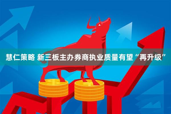 慧仁策略 新三板主办券商执业质量有望“再升级”