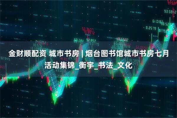 金财顺配资 城市书房 | 烟台图书馆城市书房七月活动集锦_衡宇_书法_文化