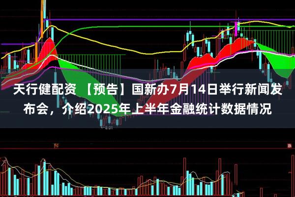 天行健配资 【预告】国新办7月14日举行新闻发布会，介绍2025年上半年金融统计数据情况