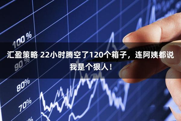 汇盈策略 22小时腾空了120个箱子，连阿姨都说我是个狠人！
