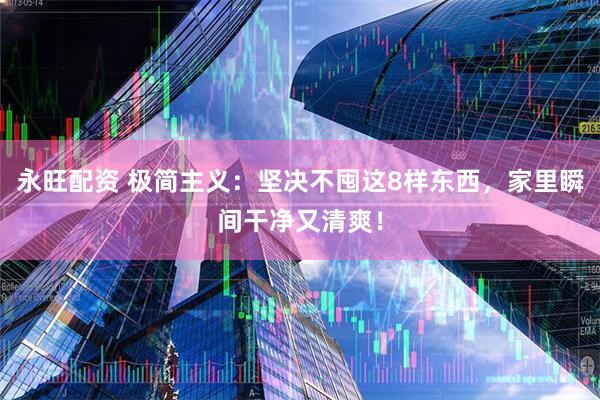 永旺配资 极简主义：坚决不囤这8样东西，家里瞬间干净又清爽！