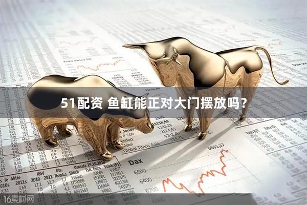 51配资 鱼缸能正对大门摆放吗？