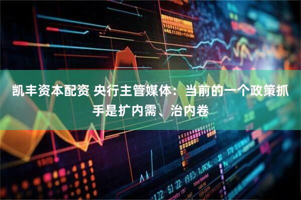 凯丰资本配资 央行主管媒体：当前的一个政策抓手是扩内需、治内卷