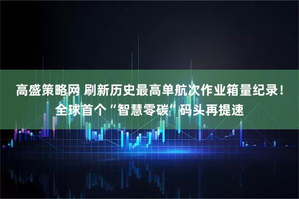 高盛策略网 刷新历史最高单航次作业箱量纪录！全球首个“智慧零碳”码头再提速