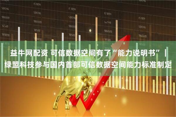 益牛网配资 可信数据空间有了“能力说明书”｜绿盟科技参与国内首部可信数据空间能力标准制定