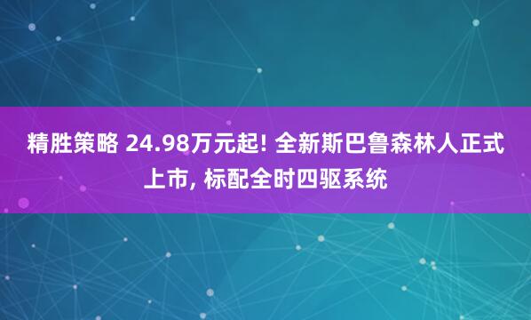 精胜策略 24.98万元起! 全新斯巴鲁森林人正式上市, 标配全时四驱系统