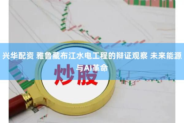 兴华配资 雅鲁藏布江水电工程的辩证观察 未来能源与AI革命
