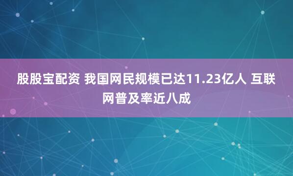 股股宝配资 我国网民规模已达11.23亿人 互联网普及率近八成