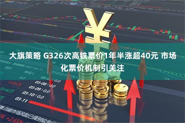 大旗策略 G326次高铁票价1年半涨超40元 市场化票价机制引关注