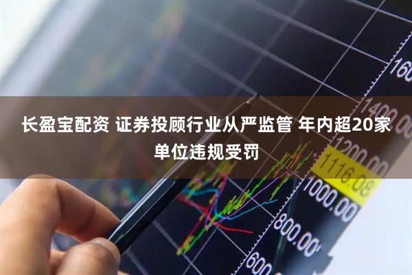 长盈宝配资 证券投顾行业从严监管 年内超20家单位违规受罚