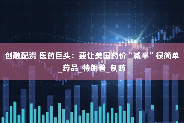 创融配资 医药巨头：要让美国药价“减半”很简单_药品_特朗普_制药
