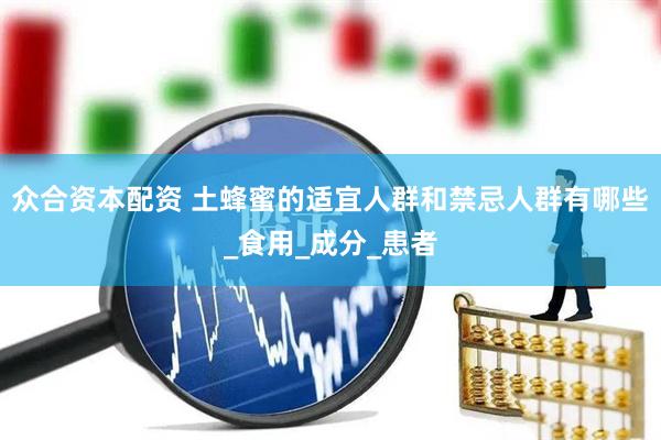众合资本配资 土蜂蜜的适宜人群和禁忌人群有哪些_食用_成分_患者