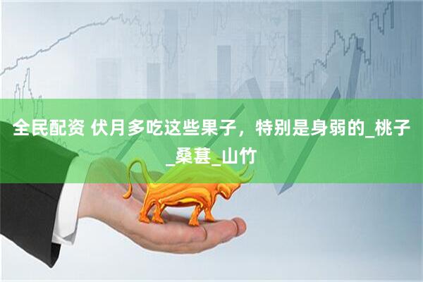 全民配资 伏月多吃这些果子，特别是身弱的_桃子_桑葚_山竹