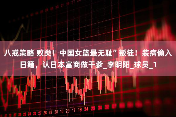 八戒策略 败类！中国女篮最无耻”叛徒！装病偷入日籍，认日本富商做干爹_李明阳_球员_1