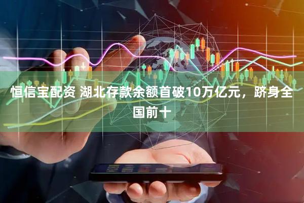 恒信宝配资 湖北存款余额首破10万亿元，跻身全国前十