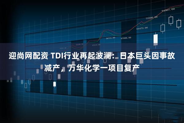 迎尚网配资 TDI行业再起波澜：日本巨头因事故减产，万华化学一项目复产