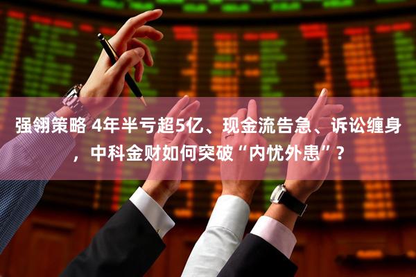 强翎策略 4年半亏超5亿、现金流告急、诉讼缠身，中科金财如何突破“内忧外患”？