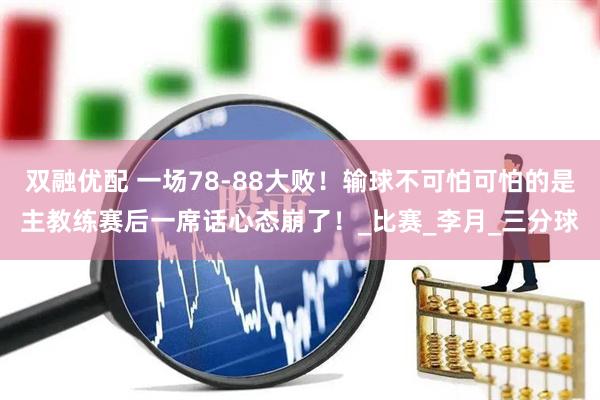 双融优配 一场78-88大败！输球不可怕可怕的是主教练赛后一席话心态崩了！_比赛_李月_三分球