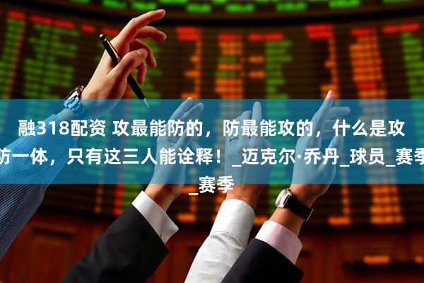 融318配资 攻最能防的，防最能攻的，什么是攻防一体，只有这三人能诠释！_迈克尔·乔丹_球员_赛季