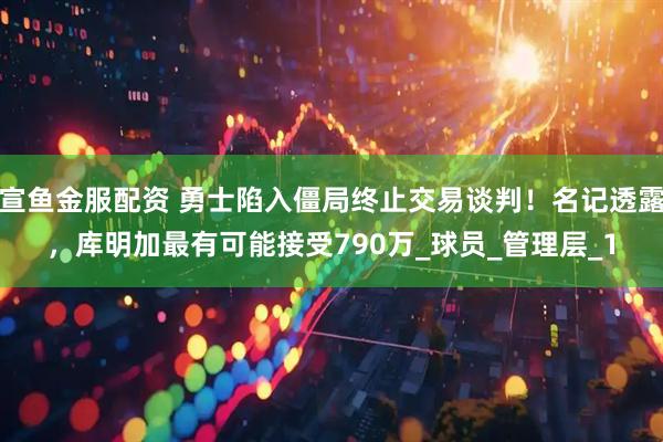 宣鱼金服配资 勇士陷入僵局终止交易谈判！名记透露，库明加最有可能接受790万_球员_管理层_1