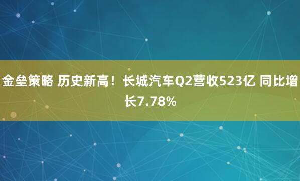 金垒策略 历史新高！长城汽车Q2营收523亿 同比增长7.78%