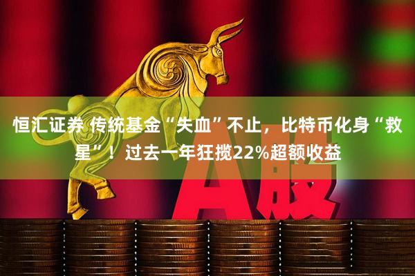 恒汇证券 传统基金“失血”不止，比特币化身“救星”！过去一年狂揽22%超额收益