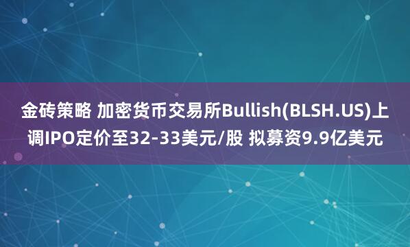 金砖策略 加密货币交易所Bullish(BLSH.US)上调IPO定价至32-33美元/股 拟募资9.9亿美元