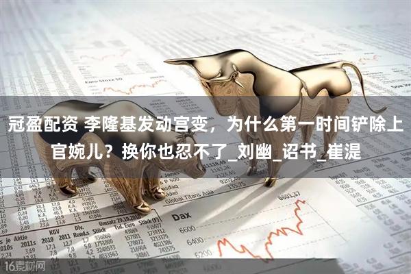 冠盈配资 李隆基发动宫变，为什么第一时间铲除上官婉儿？换你也忍不了_刘幽_诏书_崔湜