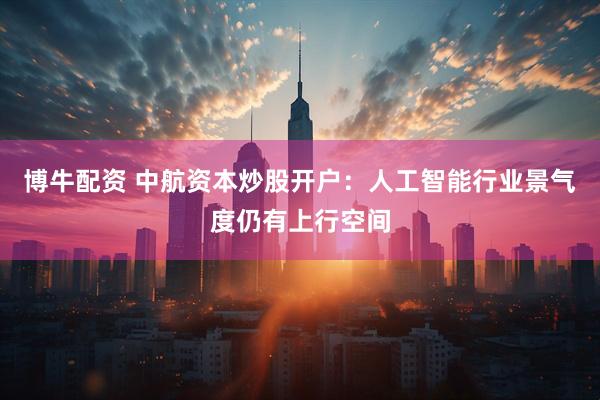 博牛配资 中航资本炒股开户:人工智能行业景气度仍有上行空间