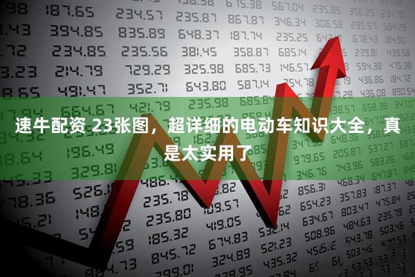 速牛配资 23张图,超详细的电动车知识大全,真是太实用了