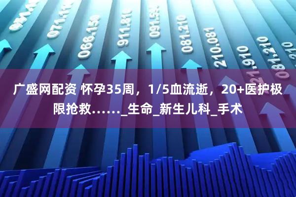 广盛网配资 怀孕35周，1/5血流逝，20+医护极限抢救……_生命_新生儿科_手术