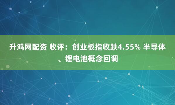 升鸿网配资 收评：创业板指收跌4.55% 半导体、锂电池概念回调