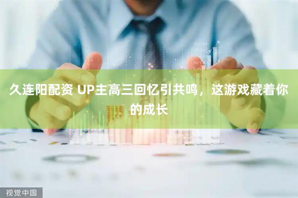 久连阳配资 UP主高三回忆引共鸣，这游戏藏着你的成长