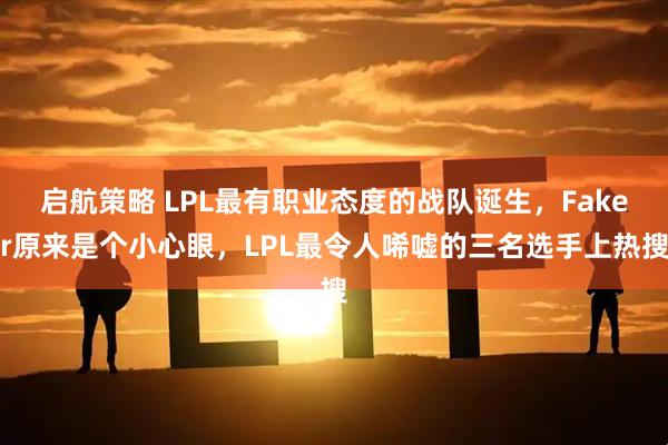启航策略 LPL最有职业态度的战队诞生，Faker原来是个小心眼，LPL最令人唏嘘的三名选手上热搜
