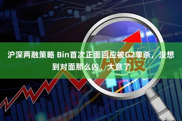 沪深两融策略 Bin首次正面回应被G2单杀，没想到对面那么凶，大意了