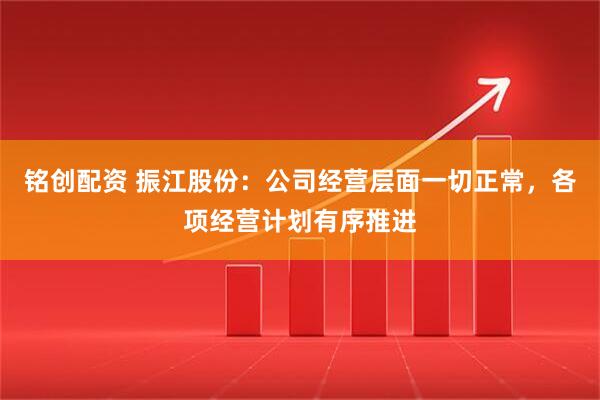 铭创配资 振江股份：公司经营层面一切正常，各项经营计划有序推进