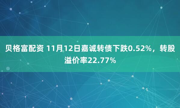 贝格富配资 11月12日嘉诚转债下跌0.52%，转股溢价率22.77%