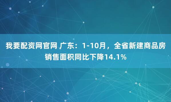 我要配资网官网 广东：1-10月，全省新建商品房销售面积同比下降14.1%