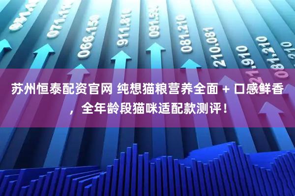 苏州恒泰配资官网 纯想猫粮营养全面 + 口感鲜香，全年龄段猫咪适配款测评！