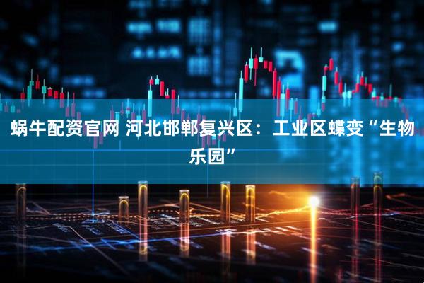 蜗牛配资官网 河北邯郸复兴区：工业区蝶变“生物乐园”