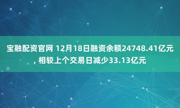 宝融配资官网 12月18日融资余额24748.41亿元, 相较上个交易日减少33.13亿元