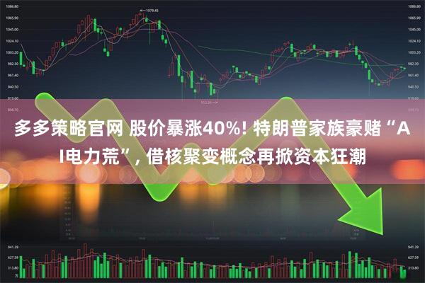 多多策略官网 股价暴涨40%! 特朗普家族豪赌“AI电力荒”, 借核聚变概念再掀资本狂潮