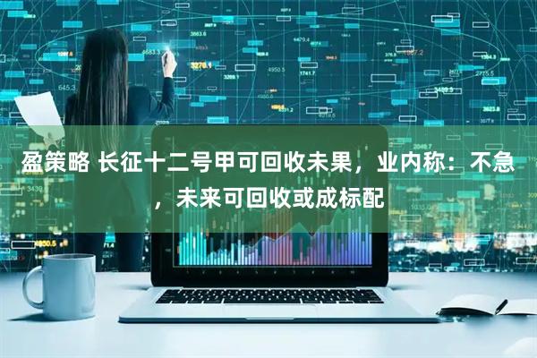 盈策略 长征十二号甲可回收未果，业内称：不急，未来可回收或成标配