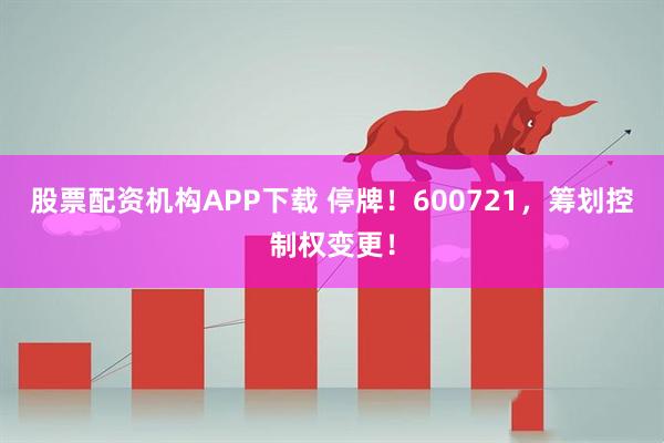 股票配资机构APP下载 停牌！600721，筹划控制权变更！